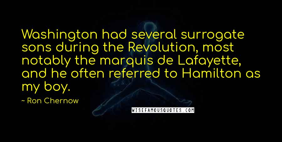 Ron Chernow Quotes: Washington had several surrogate sons during the Revolution, most notably the marquis de Lafayette, and he often referred to Hamilton as my boy.