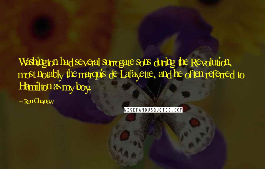 Ron Chernow Quotes: Washington had several surrogate sons during the Revolution, most notably the marquis de Lafayette, and he often referred to Hamilton as my boy.