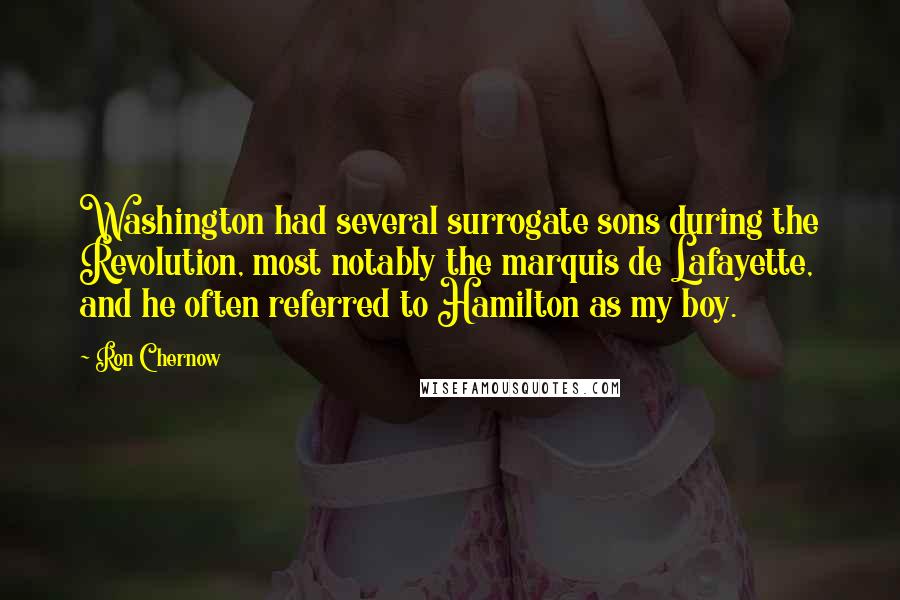 Ron Chernow Quotes: Washington had several surrogate sons during the Revolution, most notably the marquis de Lafayette, and he often referred to Hamilton as my boy.