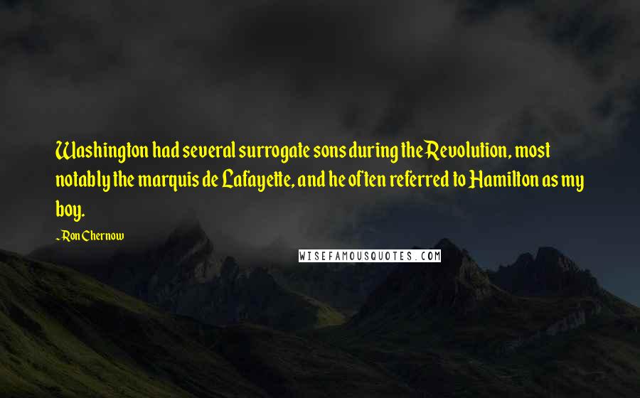 Ron Chernow Quotes: Washington had several surrogate sons during the Revolution, most notably the marquis de Lafayette, and he often referred to Hamilton as my boy.