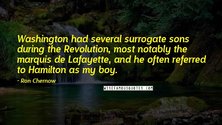 Ron Chernow Quotes: Washington had several surrogate sons during the Revolution, most notably the marquis de Lafayette, and he often referred to Hamilton as my boy.