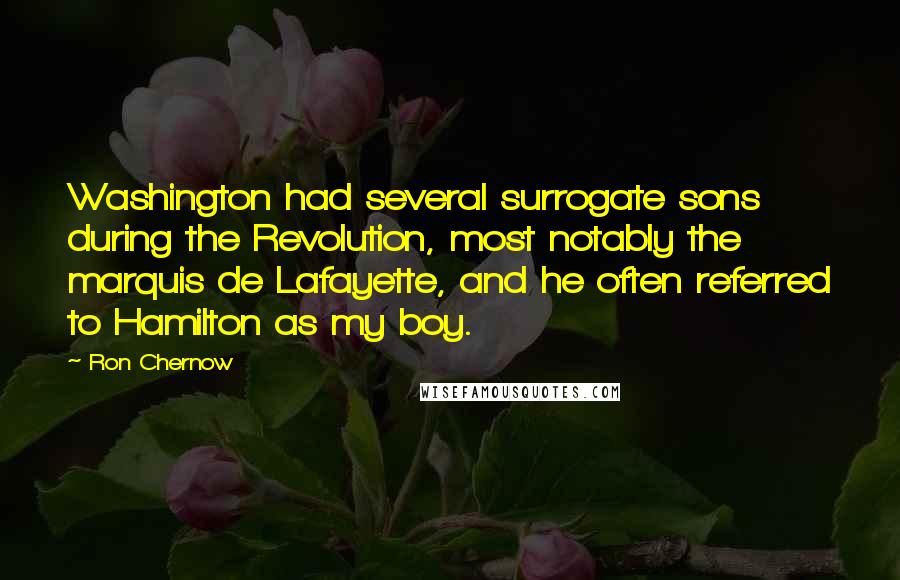 Ron Chernow Quotes: Washington had several surrogate sons during the Revolution, most notably the marquis de Lafayette, and he often referred to Hamilton as my boy.