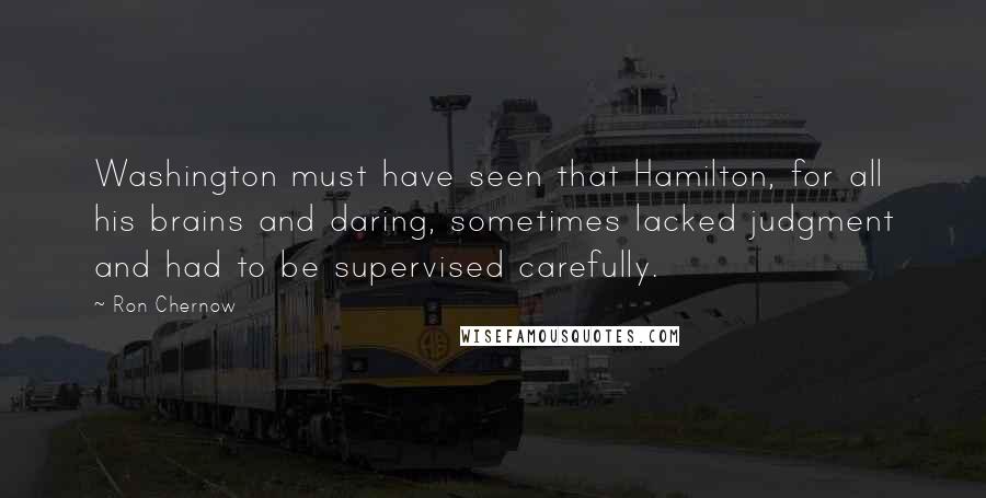 Ron Chernow Quotes: Washington must have seen that Hamilton, for all his brains and daring, sometimes lacked judgment and had to be supervised carefully.