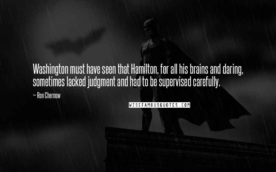 Ron Chernow Quotes: Washington must have seen that Hamilton, for all his brains and daring, sometimes lacked judgment and had to be supervised carefully.