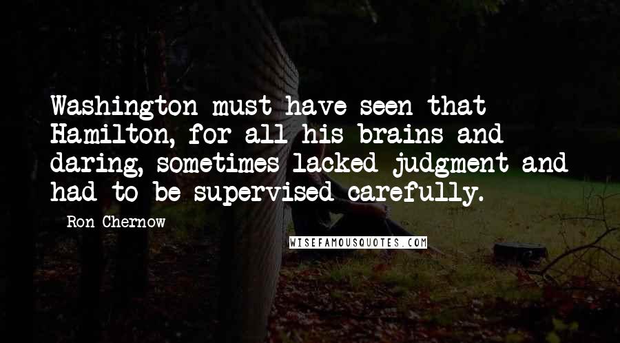Ron Chernow Quotes: Washington must have seen that Hamilton, for all his brains and daring, sometimes lacked judgment and had to be supervised carefully.