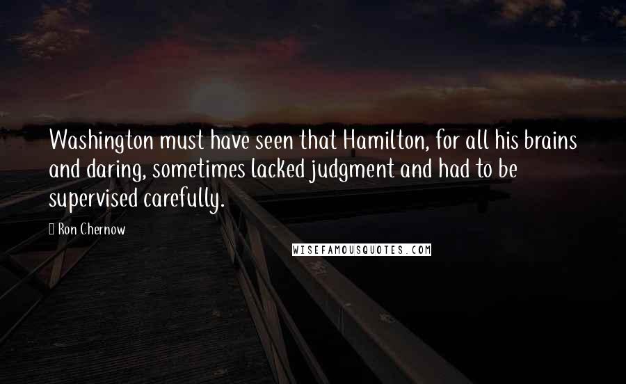 Ron Chernow Quotes: Washington must have seen that Hamilton, for all his brains and daring, sometimes lacked judgment and had to be supervised carefully.