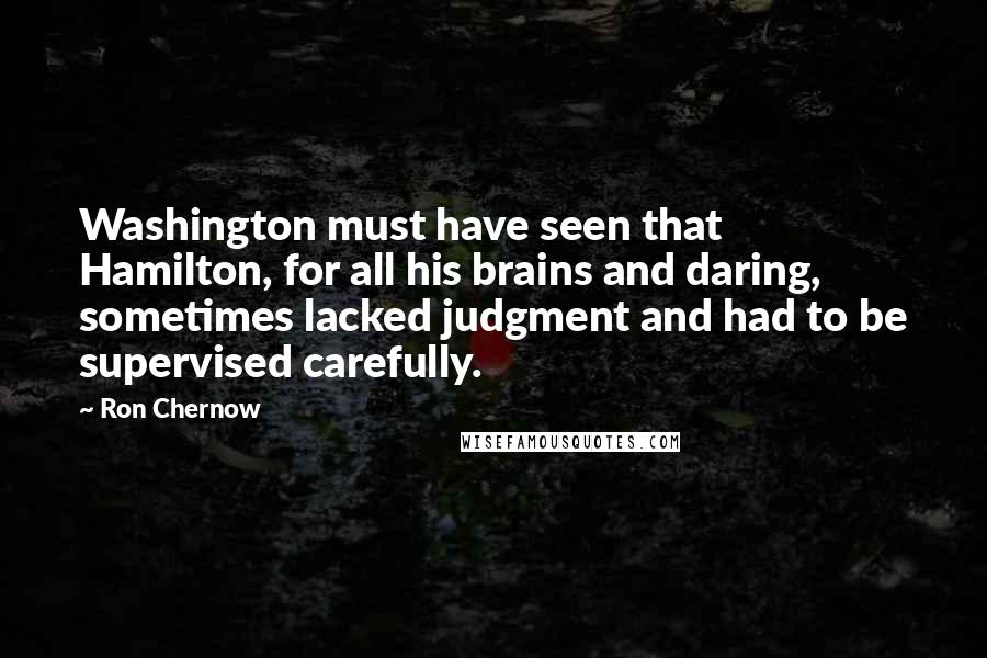 Ron Chernow Quotes: Washington must have seen that Hamilton, for all his brains and daring, sometimes lacked judgment and had to be supervised carefully.