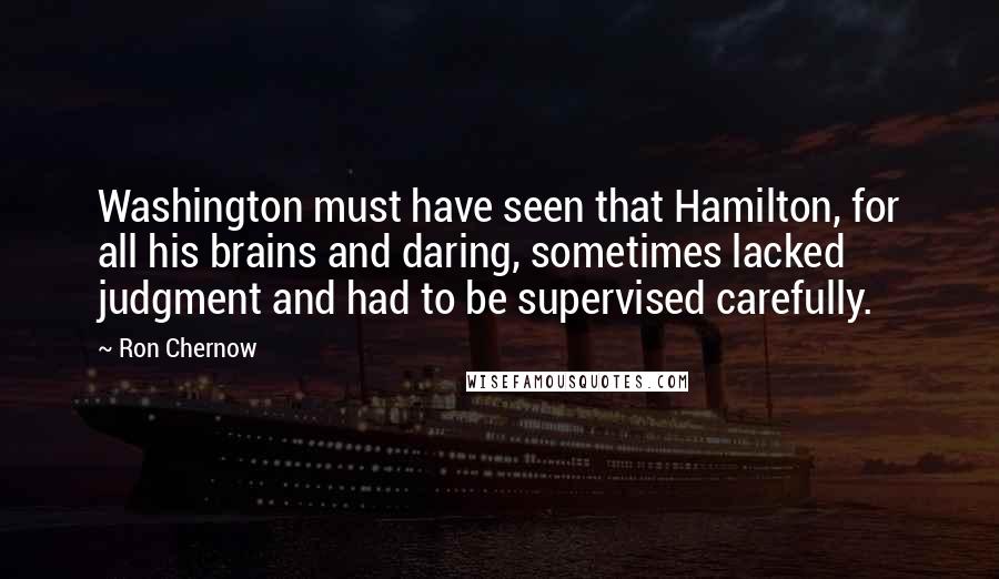 Ron Chernow Quotes: Washington must have seen that Hamilton, for all his brains and daring, sometimes lacked judgment and had to be supervised carefully.