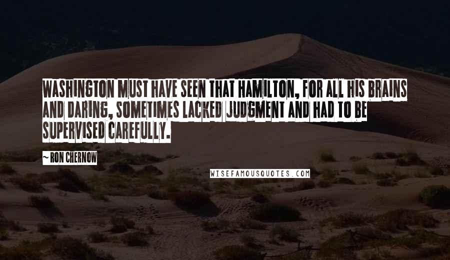 Ron Chernow Quotes: Washington must have seen that Hamilton, for all his brains and daring, sometimes lacked judgment and had to be supervised carefully.