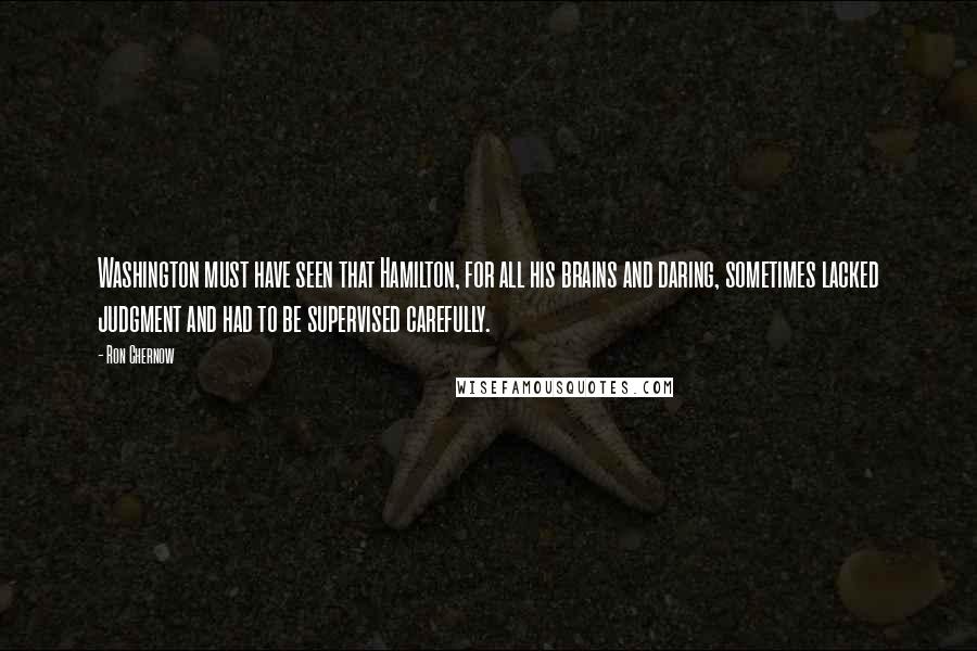 Ron Chernow Quotes: Washington must have seen that Hamilton, for all his brains and daring, sometimes lacked judgment and had to be supervised carefully.