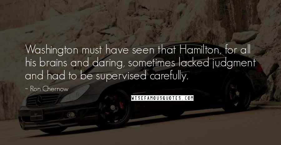 Ron Chernow Quotes: Washington must have seen that Hamilton, for all his brains and daring, sometimes lacked judgment and had to be supervised carefully.