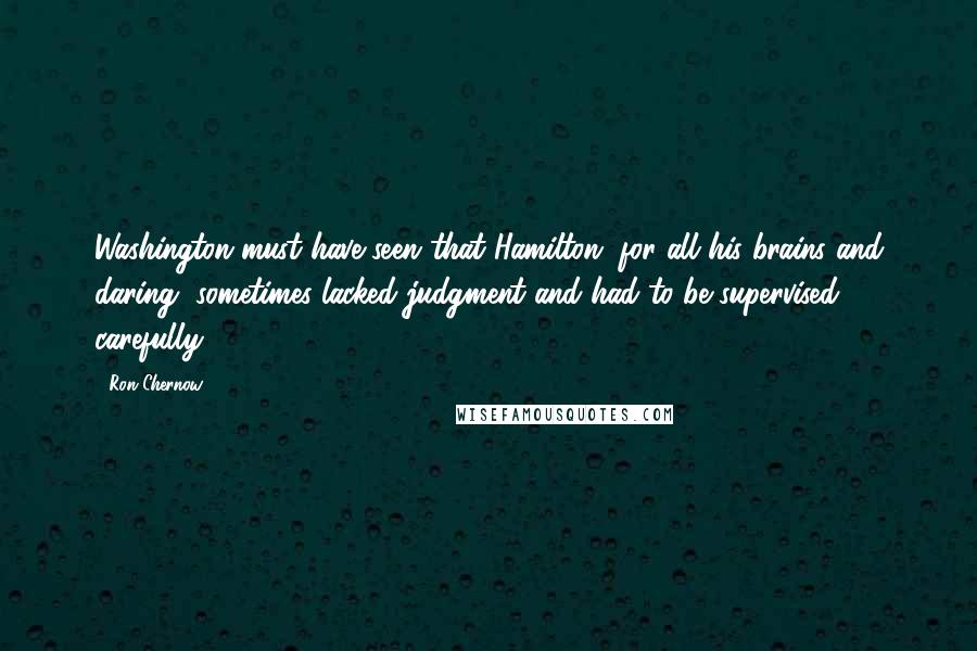 Ron Chernow Quotes: Washington must have seen that Hamilton, for all his brains and daring, sometimes lacked judgment and had to be supervised carefully.
