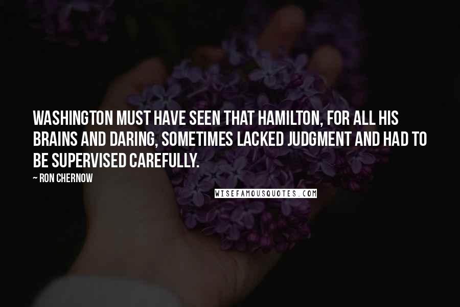 Ron Chernow Quotes: Washington must have seen that Hamilton, for all his brains and daring, sometimes lacked judgment and had to be supervised carefully.