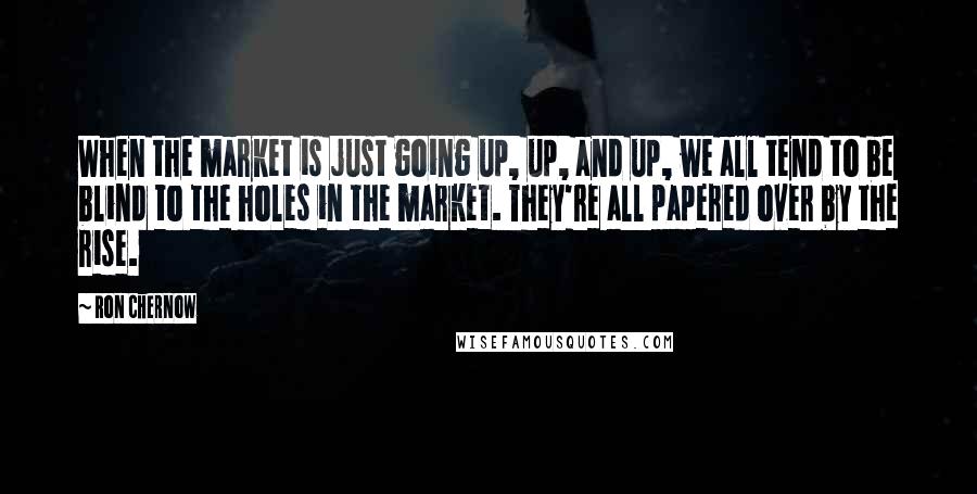 Ron Chernow Quotes: When the market is just going up, up, and up, we all tend to be blind to the holes in the market. They're all papered over by the rise.