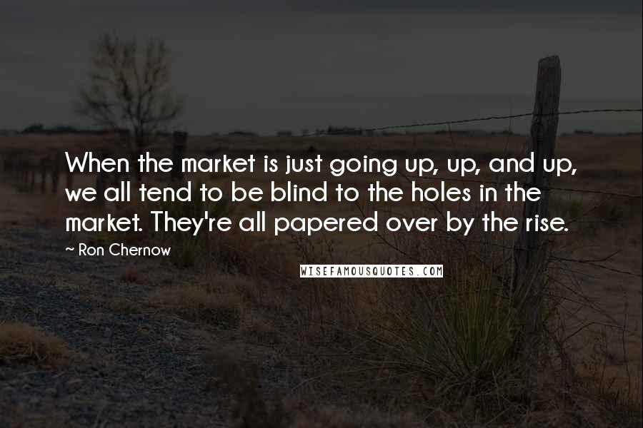 Ron Chernow Quotes: When the market is just going up, up, and up, we all tend to be blind to the holes in the market. They're all papered over by the rise.