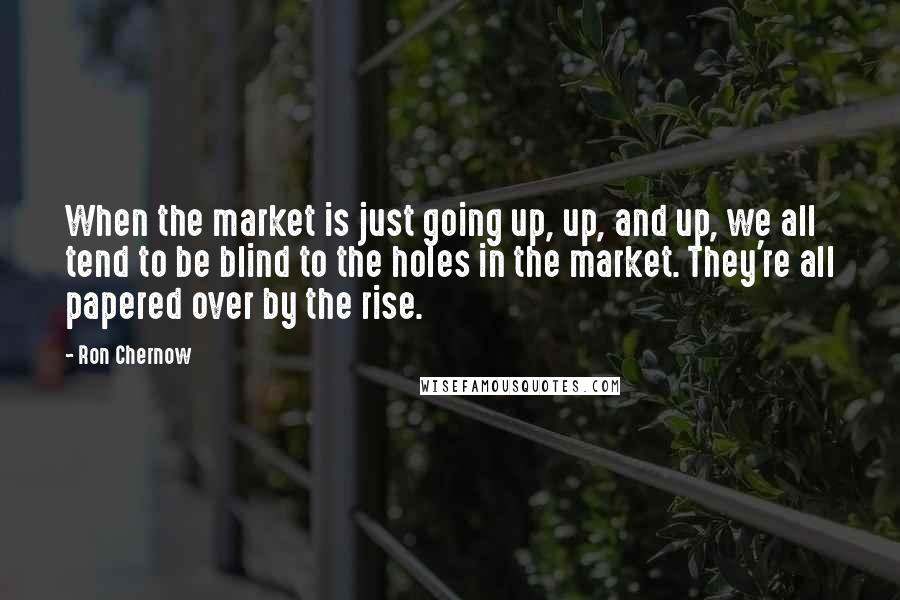 Ron Chernow Quotes: When the market is just going up, up, and up, we all tend to be blind to the holes in the market. They're all papered over by the rise.