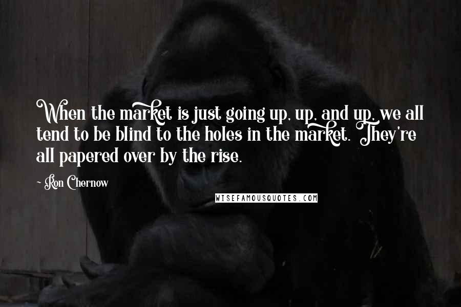 Ron Chernow Quotes: When the market is just going up, up, and up, we all tend to be blind to the holes in the market. They're all papered over by the rise.
