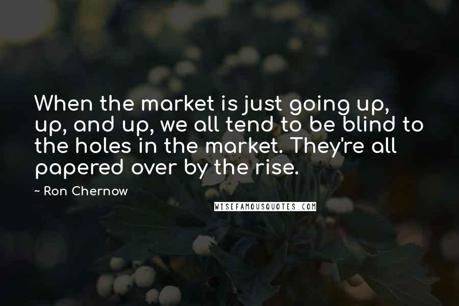 Ron Chernow Quotes: When the market is just going up, up, and up, we all tend to be blind to the holes in the market. They're all papered over by the rise.