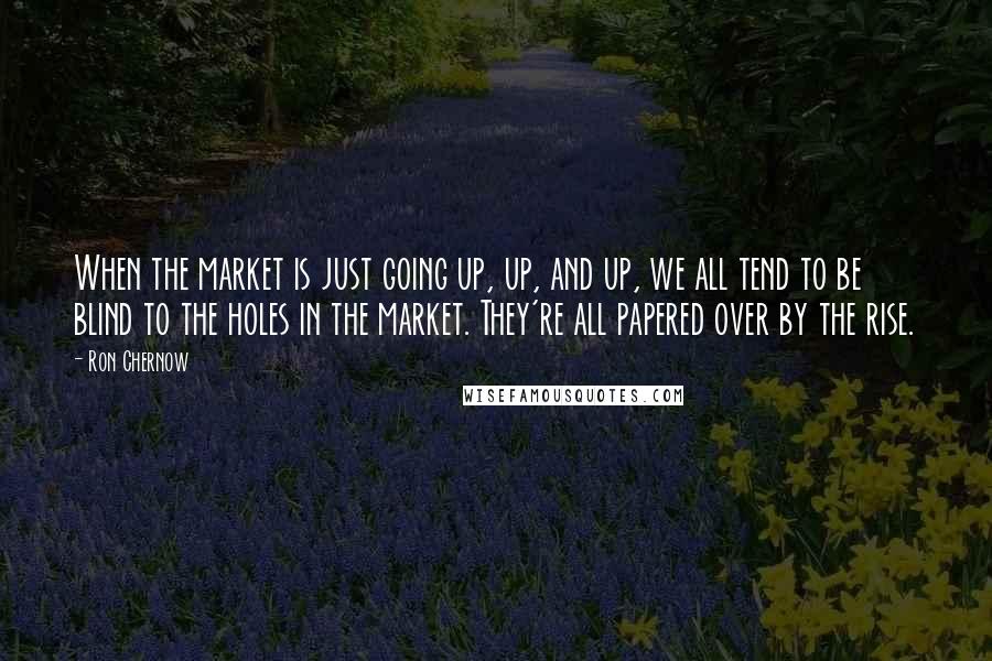 Ron Chernow Quotes: When the market is just going up, up, and up, we all tend to be blind to the holes in the market. They're all papered over by the rise.