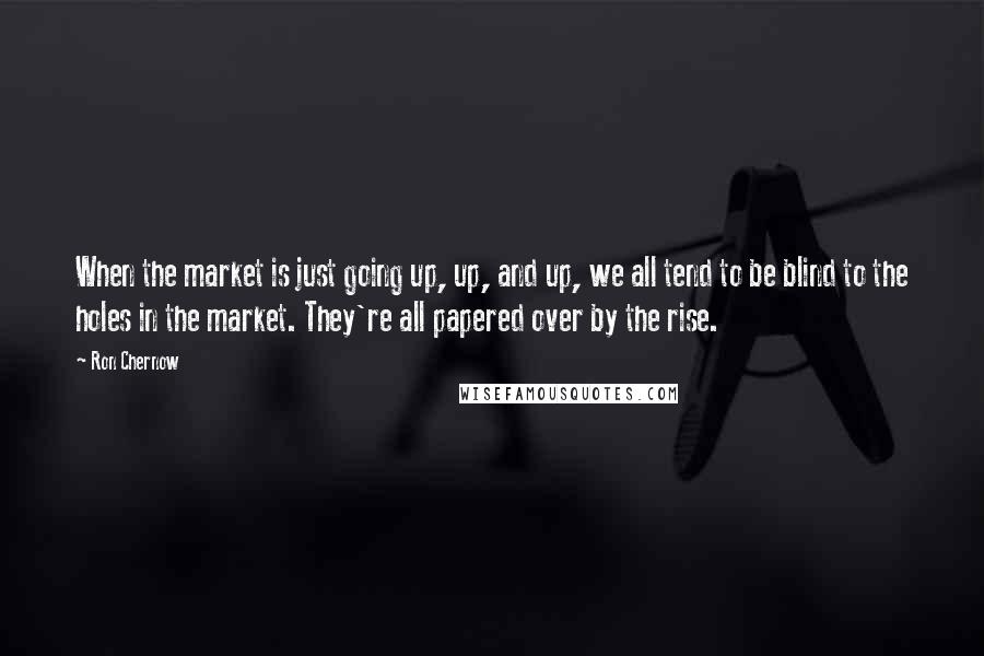 Ron Chernow Quotes: When the market is just going up, up, and up, we all tend to be blind to the holes in the market. They're all papered over by the rise.