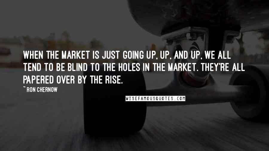 Ron Chernow Quotes: When the market is just going up, up, and up, we all tend to be blind to the holes in the market. They're all papered over by the rise.
