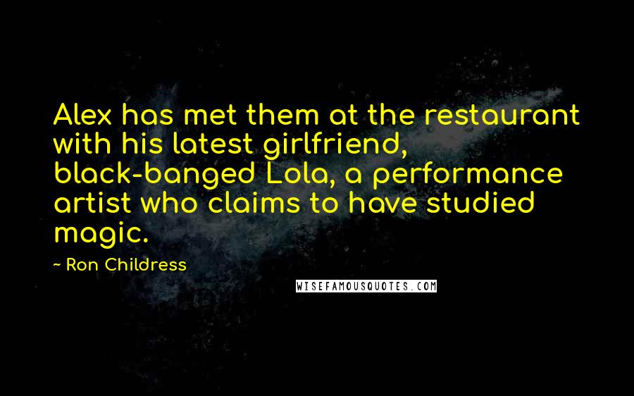 Ron Childress Quotes: Alex has met them at the restaurant with his latest girlfriend, black-banged Lola, a performance artist who claims to have studied magic.