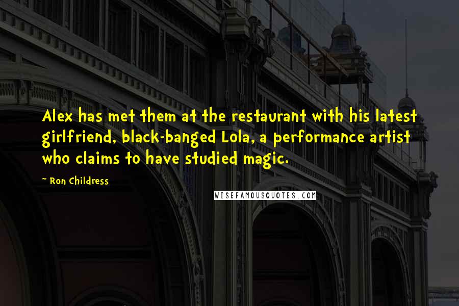 Ron Childress Quotes: Alex has met them at the restaurant with his latest girlfriend, black-banged Lola, a performance artist who claims to have studied magic.