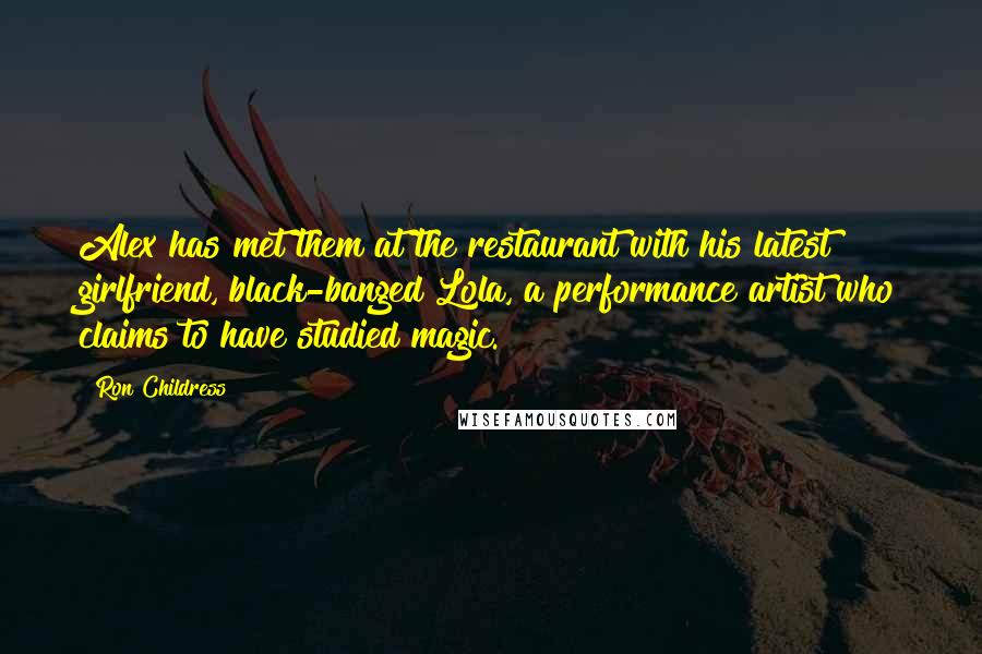 Ron Childress Quotes: Alex has met them at the restaurant with his latest girlfriend, black-banged Lola, a performance artist who claims to have studied magic.