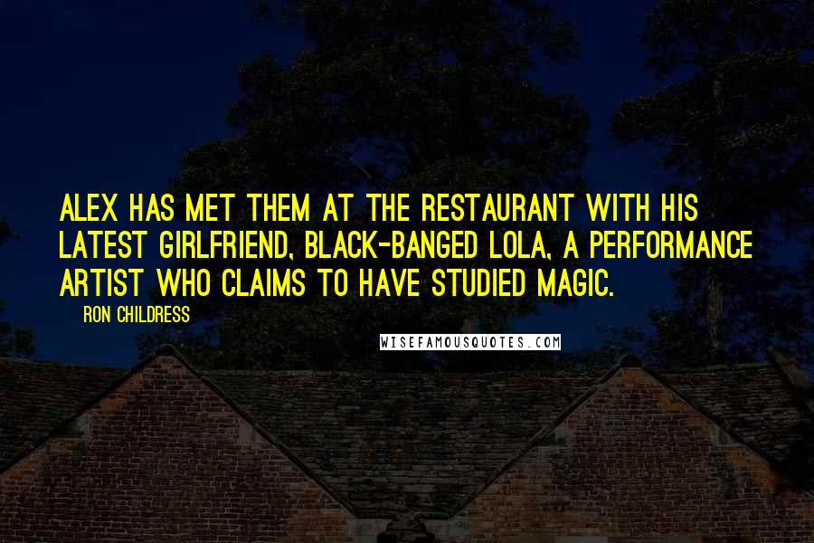 Ron Childress Quotes: Alex has met them at the restaurant with his latest girlfriend, black-banged Lola, a performance artist who claims to have studied magic.