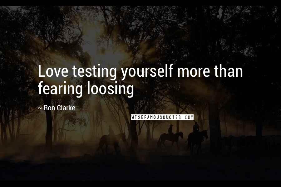 Ron Clarke Quotes: Love testing yourself more than fearing loosing