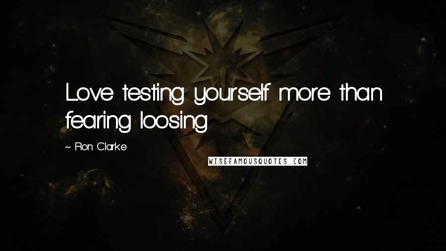 Ron Clarke Quotes: Love testing yourself more than fearing loosing