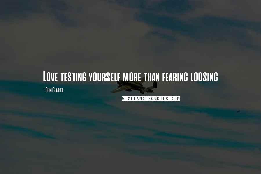 Ron Clarke Quotes: Love testing yourself more than fearing loosing