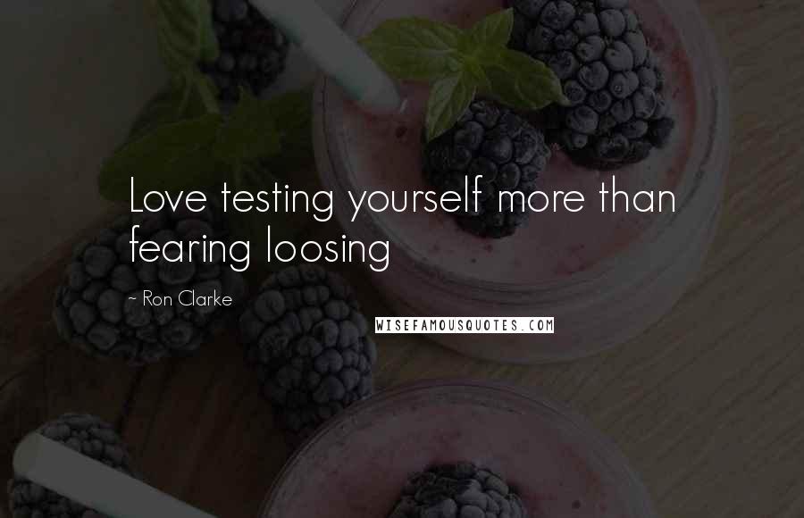 Ron Clarke Quotes: Love testing yourself more than fearing loosing