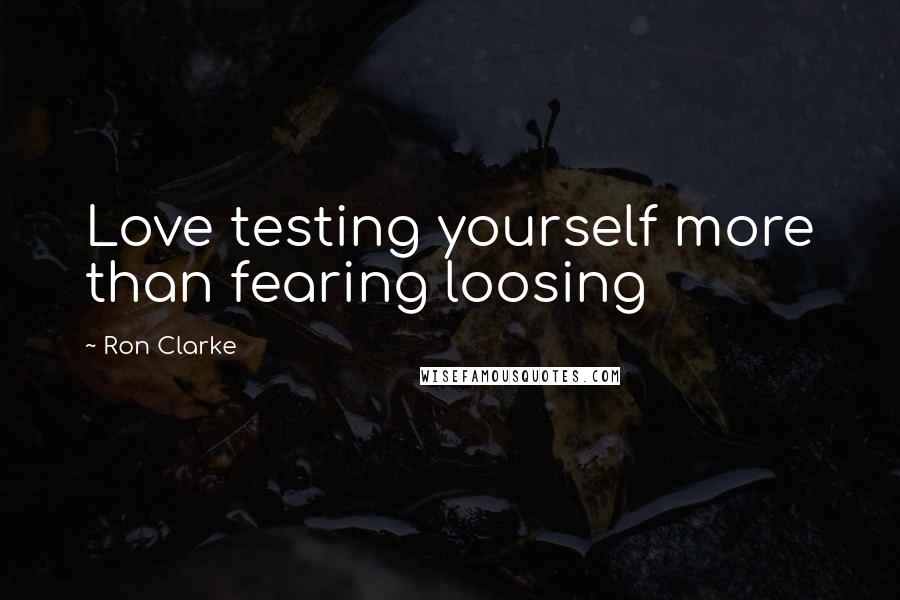 Ron Clarke Quotes: Love testing yourself more than fearing loosing