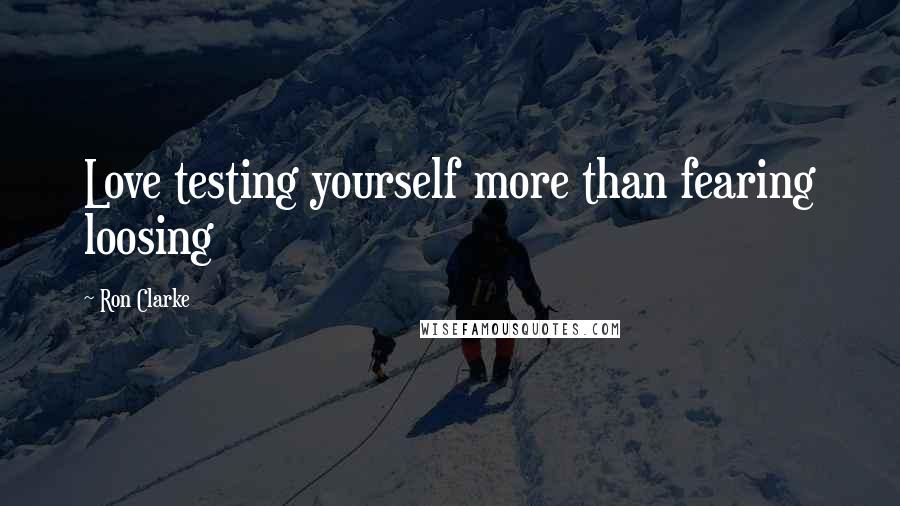 Ron Clarke Quotes: Love testing yourself more than fearing loosing