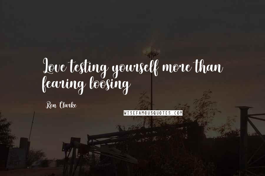 Ron Clarke Quotes: Love testing yourself more than fearing loosing