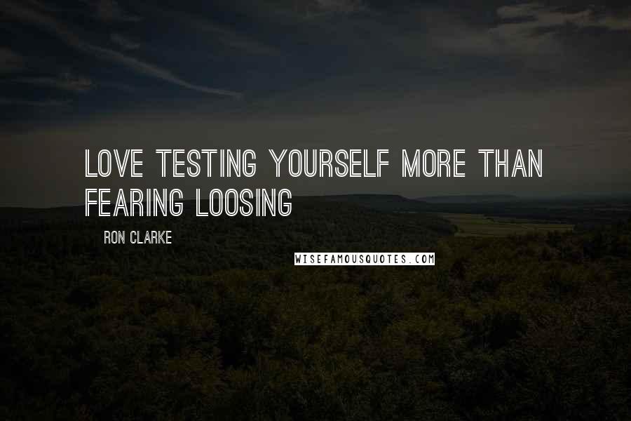 Ron Clarke Quotes: Love testing yourself more than fearing loosing