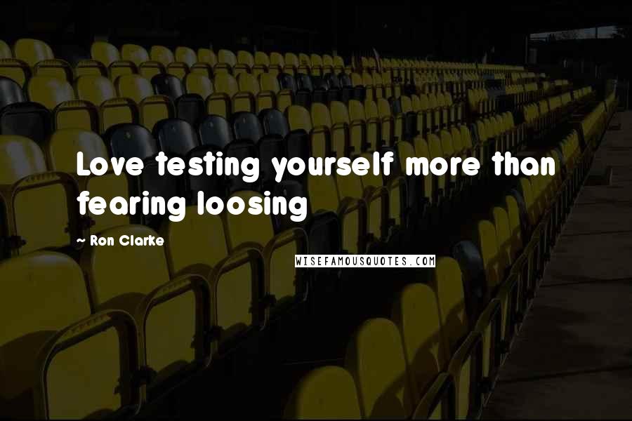 Ron Clarke Quotes: Love testing yourself more than fearing loosing