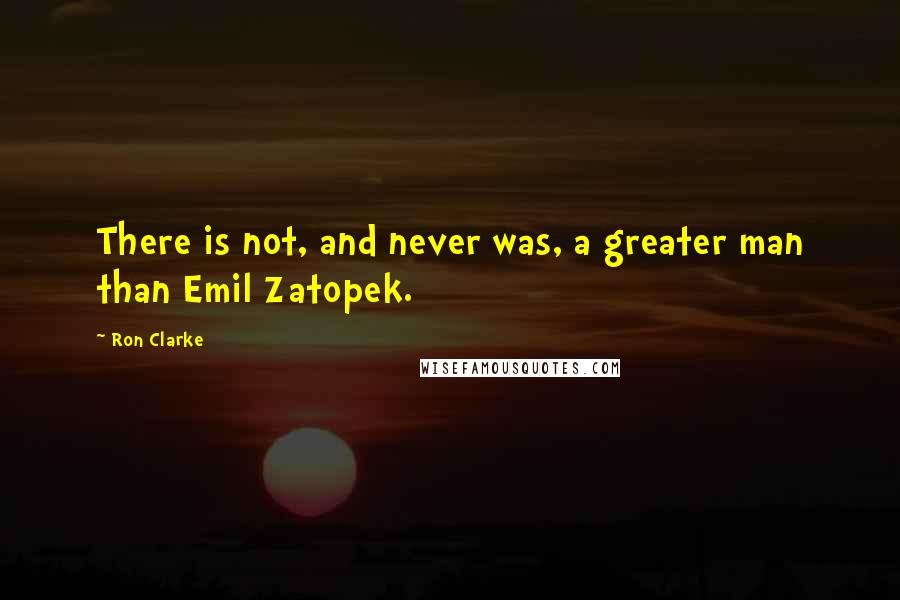 Ron Clarke Quotes: There is not, and never was, a greater man than Emil Zatopek.