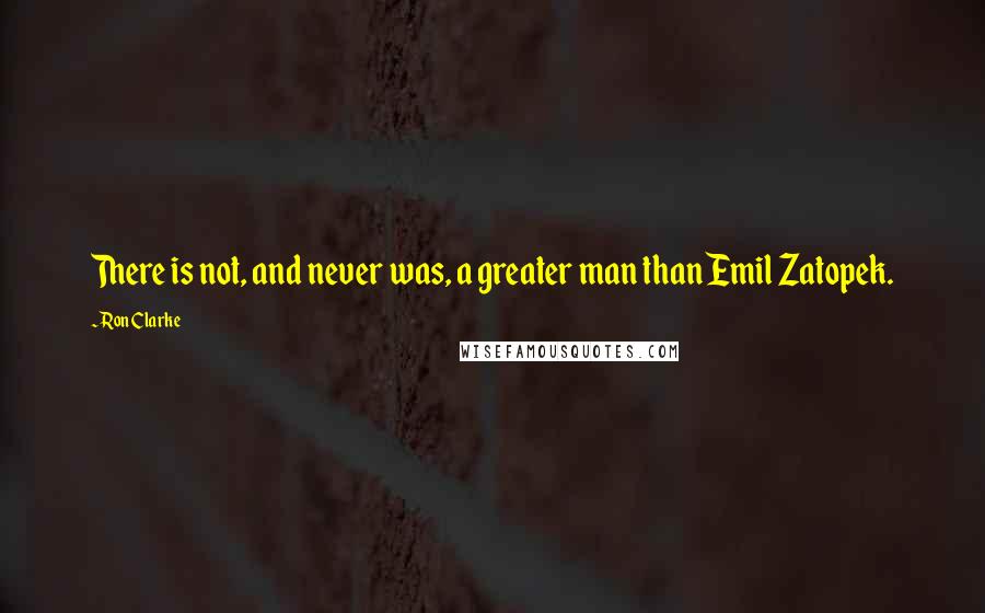 Ron Clarke Quotes: There is not, and never was, a greater man than Emil Zatopek.