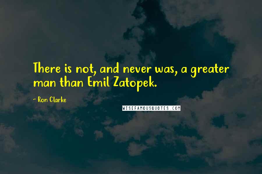 Ron Clarke Quotes: There is not, and never was, a greater man than Emil Zatopek.