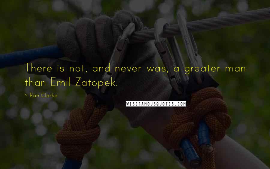 Ron Clarke Quotes: There is not, and never was, a greater man than Emil Zatopek.