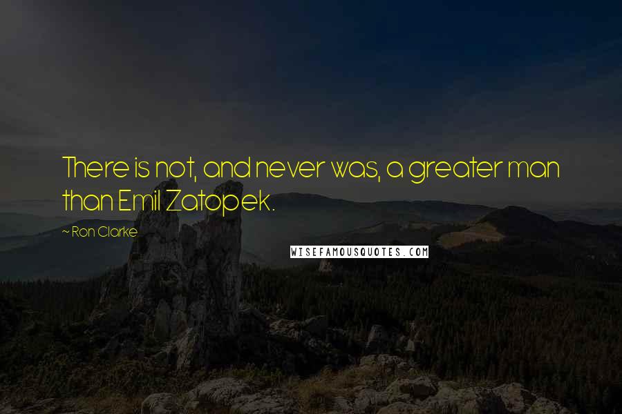 Ron Clarke Quotes: There is not, and never was, a greater man than Emil Zatopek.