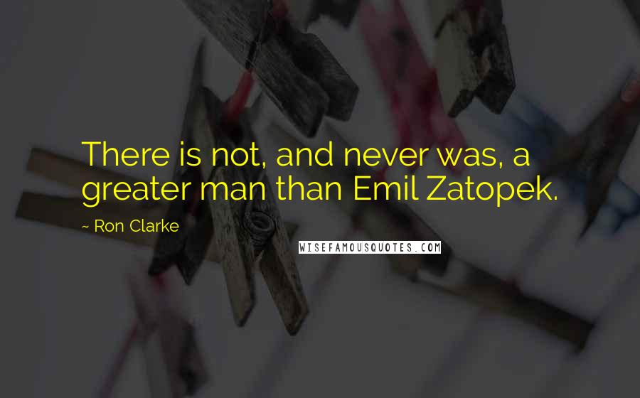 Ron Clarke Quotes: There is not, and never was, a greater man than Emil Zatopek.