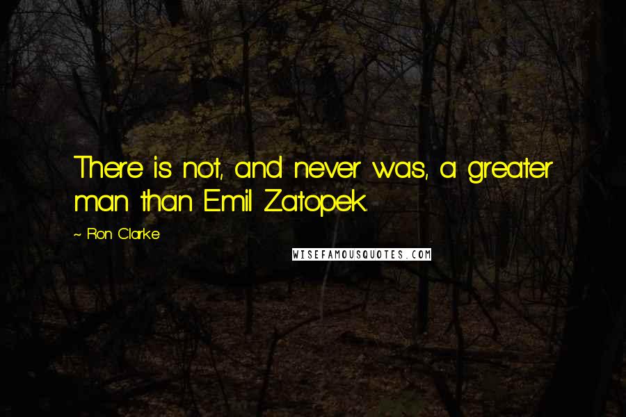 Ron Clarke Quotes: There is not, and never was, a greater man than Emil Zatopek.