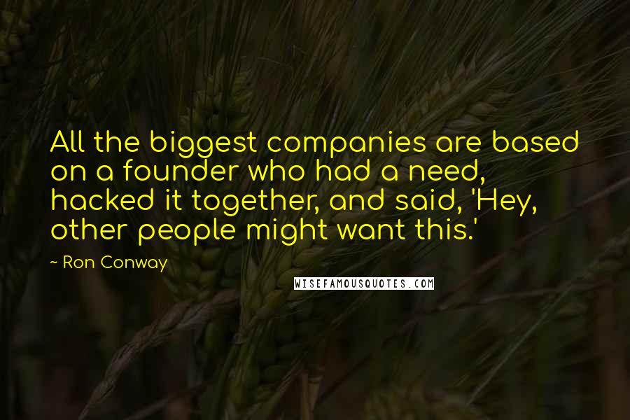 Ron Conway Quotes: All the biggest companies are based on a founder who had a need, hacked it together, and said, 'Hey, other people might want this.'