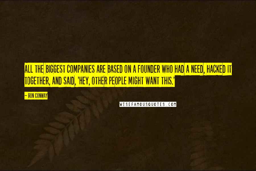 Ron Conway Quotes: All the biggest companies are based on a founder who had a need, hacked it together, and said, 'Hey, other people might want this.'