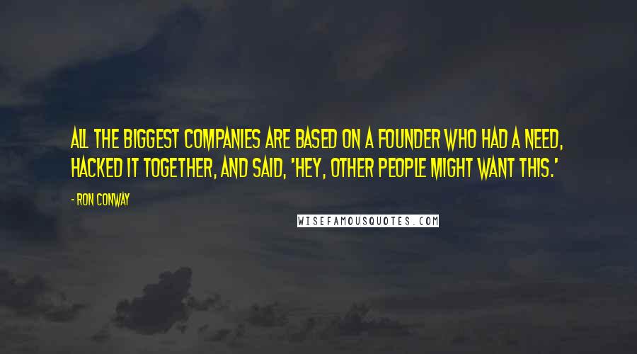 Ron Conway Quotes: All the biggest companies are based on a founder who had a need, hacked it together, and said, 'Hey, other people might want this.'