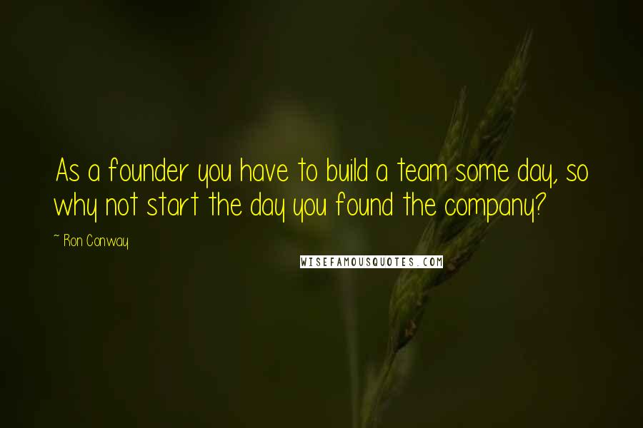 Ron Conway Quotes: As a founder you have to build a team some day, so why not start the day you found the company?