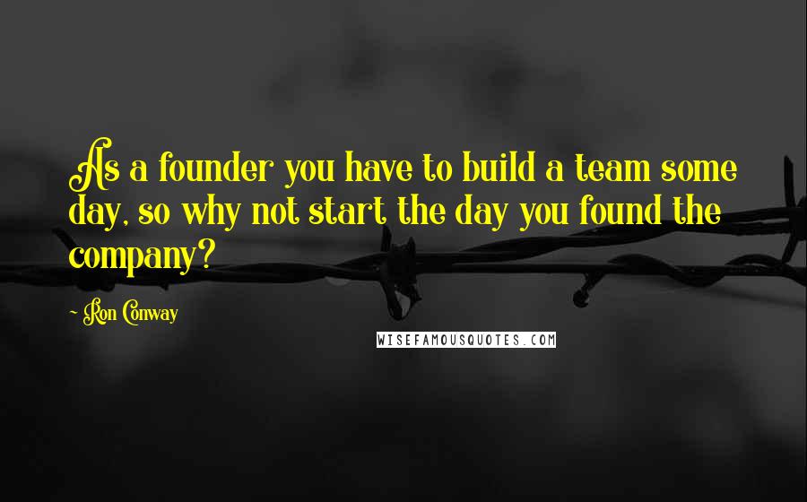 Ron Conway Quotes: As a founder you have to build a team some day, so why not start the day you found the company?